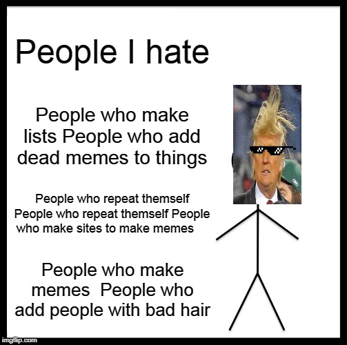 Be Like Bill | People I hate; People who make lists People who add dead memes to things; People who repeat themself People who repeat themself People who make sites to make memes; People who make memes  People who add people with bad hair | image tagged in memes,be like bill | made w/ Imgflip meme maker