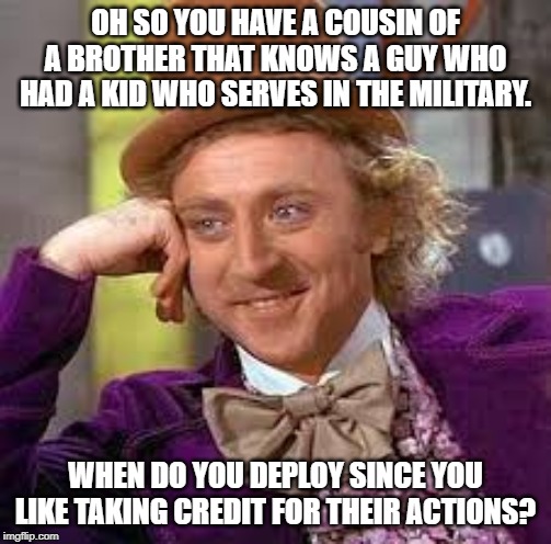 Gene Wilder | OH SO YOU HAVE A COUSIN OF A BROTHER THAT KNOWS A GUY WHO HAD A KID WHO SERVES IN THE MILITARY. WHEN DO YOU DEPLOY SINCE YOU LIKE TAKING CREDIT FOR THEIR ACTIONS? | image tagged in gene wilder | made w/ Imgflip meme maker