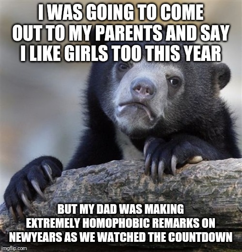 Confession Bear | I WAS GOING TO COME OUT TO MY PARENTS AND SAY I LIKE GIRLS TOO THIS YEAR; BUT MY DAD WAS MAKING EXTREMELY HOMOPHOBIC REMARKS ON NEWYEARS AS WE WATCHED THE COUNTDOWN | image tagged in memes,confession bear | made w/ Imgflip meme maker