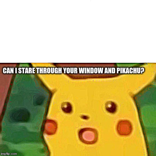 Surprised Pikachu | CAN I STARE THROUGH YOUR WINDOW AND PIKACHU? | image tagged in memes,surprised pikachu | made w/ Imgflip meme maker