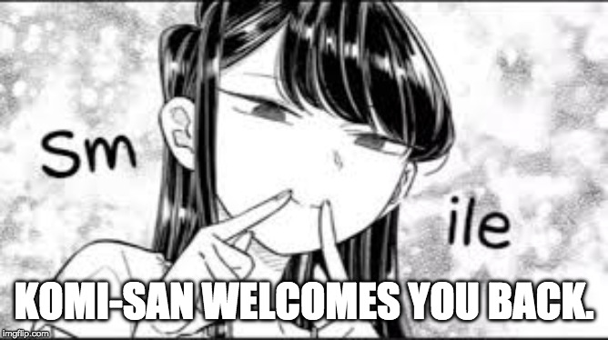 Komi-San Smile | KOMI-SAN WELCOMES YOU BACK. | image tagged in komi-san smile | made w/ Imgflip meme maker