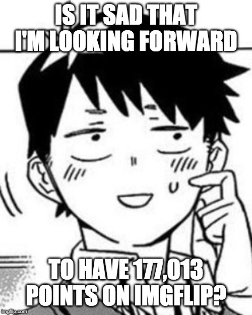I Had 114,714 Points When I Made This Meme | IS IT SAD THAT I'M LOOKING FORWARD; TO HAVE 177,013 POINTS ON IMGFLIP? | image tagged in tadano-kun,imgflip points,177013,anime,memes | made w/ Imgflip meme maker