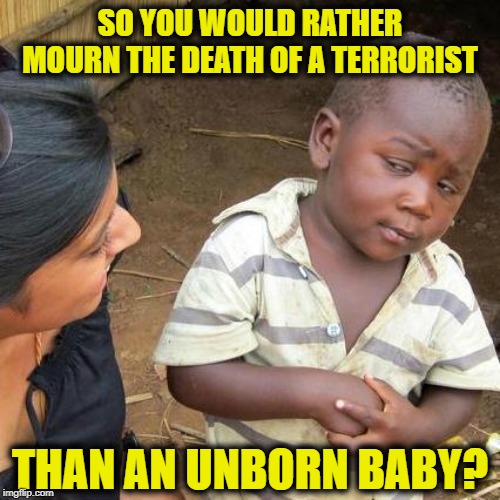 Third World Skeptical Kid Meme | SO YOU WOULD RATHER MOURN THE DEATH OF A TERRORIST; THAN AN UNBORN BABY? | image tagged in memes,third world skeptical kid | made w/ Imgflip meme maker