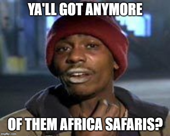 Tyrone Biggums The Addict | YA'LL GOT ANYMORE; OF THEM AFRICA SAFARIS? | image tagged in tyrone biggums the addict | made w/ Imgflip meme maker