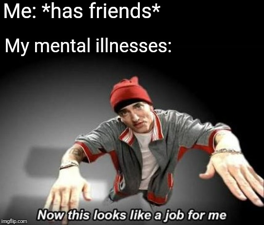 Now this looks like a job for me | Me: *has friends*; My mental illnesses: | image tagged in now this looks like a job for me | made w/ Imgflip meme maker