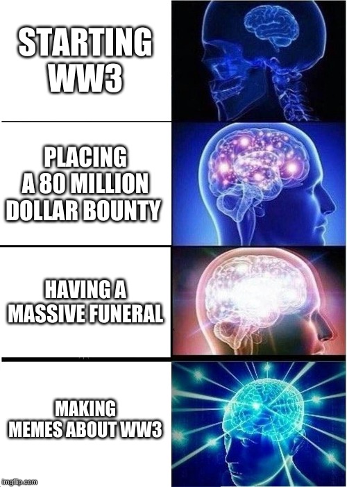 Expanding Brain Meme | STARTING WW3; PLACING A 80 MILLION DOLLAR BOUNTY; HAVING A MASSIVE FUNERAL; MAKING MEMES ABOUT WW3 | image tagged in memes,expanding brain | made w/ Imgflip meme maker