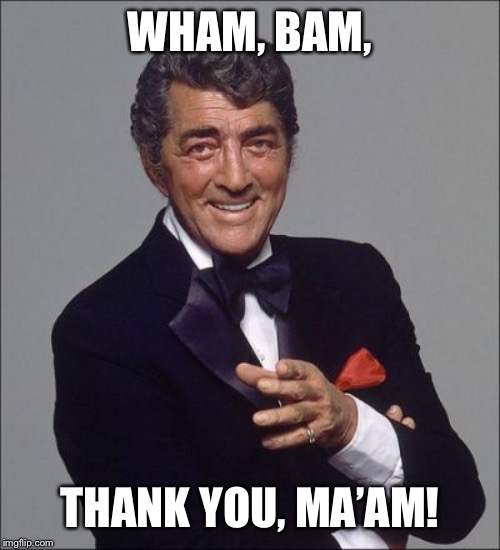 Dean Martin lean | WHAM, BAM, THANK YOU, MA’AM! | image tagged in dean martin lean | made w/ Imgflip meme maker