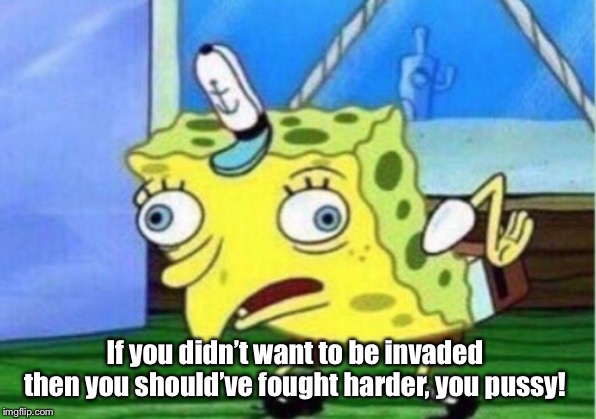 Mocking Spongebob Meme | If you didn’t want to be invaded then you should’ve fought harder, you pussy! | image tagged in memes,mocking spongebob | made w/ Imgflip meme maker