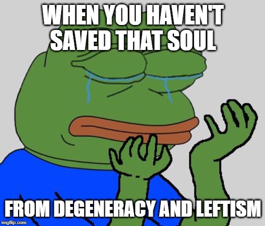 pepe cry | WHEN YOU HAVEN'T SAVED THAT SOUL; FROM DEGENERACY AND LEFTISM | image tagged in pepe cry | made w/ Imgflip meme maker