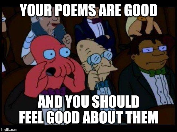 You Should Feel Bad Zoidberg Meme | YOUR POEMS ARE GOOD AND YOU SHOULD FEEL GOOD ABOUT THEM | image tagged in memes,you should feel bad zoidberg | made w/ Imgflip meme maker