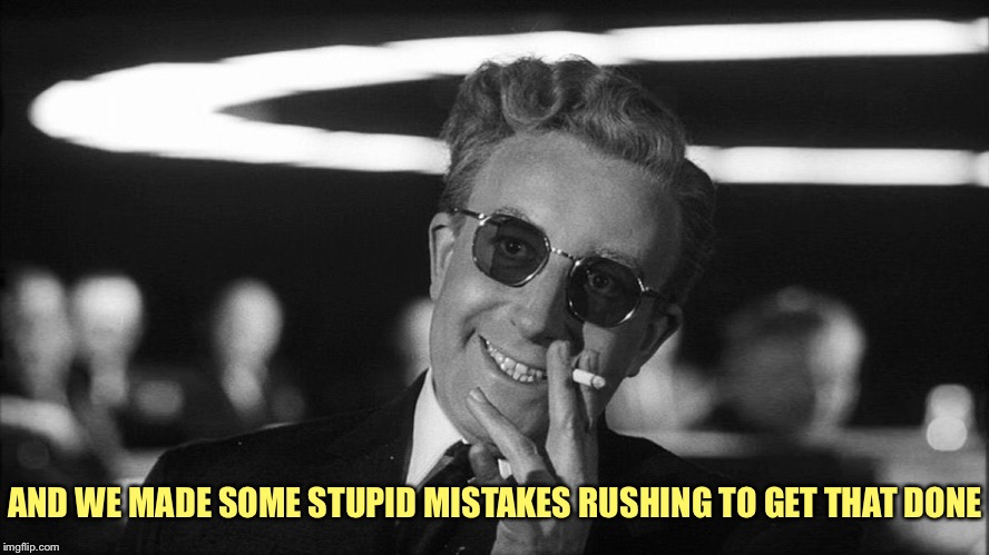 Doctor Strangelove says... | AND WE MADE SOME STUPID MISTAKES RUSHING TO GET THAT DONE | image tagged in doctor strangelove says | made w/ Imgflip meme maker