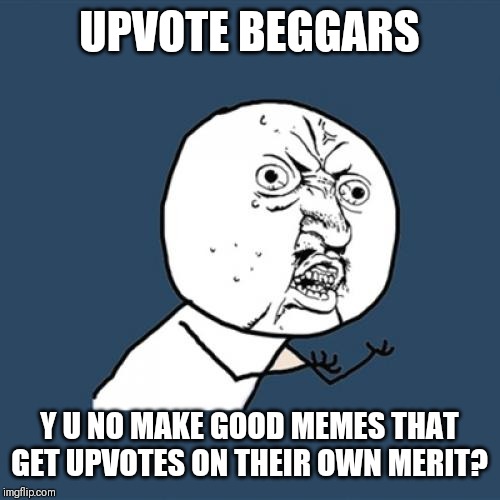Please upvote if you are an upvote beggar. Everyone else, enjoy the memes and carry on! | UPVOTE BEGGARS; Y U NO MAKE GOOD MEMES THAT GET UPVOTES ON THEIR OWN MERIT? | image tagged in memes,y u no,begging for upvotes,upvote begging,lame,bad memes | made w/ Imgflip meme maker