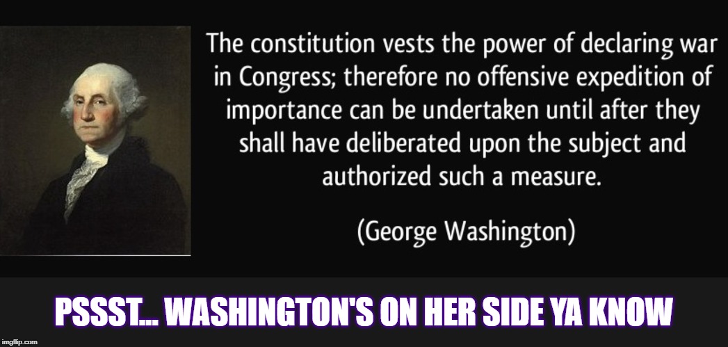 When George Washington clearly and unequivocally supports Nancy Pelosi. | PSSST... WASHINGTON'S ON HER SIDE YA KNOW | image tagged in george washington war powers,nancy pelosi,george washington,pelosi,iran,wwiii | made w/ Imgflip meme maker
