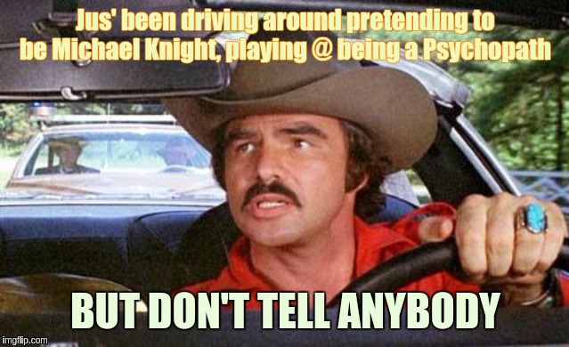 Jus' been driving around pretending to be Michael Knight, playing @ being a Psychopath; BUT DON'T TELL ANYBODY | image tagged in smokey and the bandit,police | made w/ Imgflip meme maker