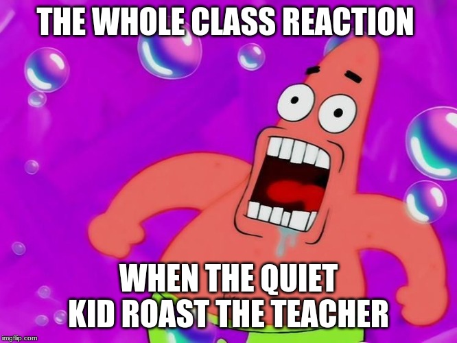 PaTrIcK | THE WHOLE CLASS REACTION; WHEN THE QUIET KID ROAST THE TEACHER | image tagged in memes,mocking spongebob | made w/ Imgflip meme maker