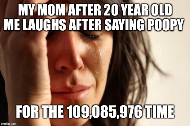 First World Problems | MY MOM AFTER 20 YEAR OLD ME LAUGHS AFTER SAYING POOPY; FOR THE 109,085,976 TIME | image tagged in memes,first world problems | made w/ Imgflip meme maker