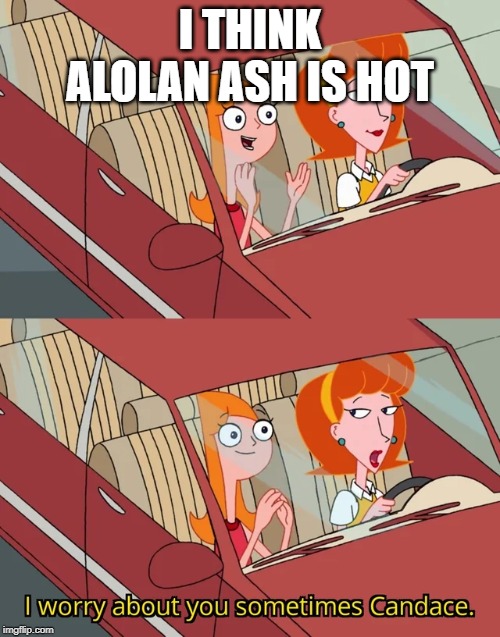 I worry about you sometimes Candace | I THINK ALOLAN ASH IS HOT | image tagged in i worry about you sometimes candace | made w/ Imgflip meme maker