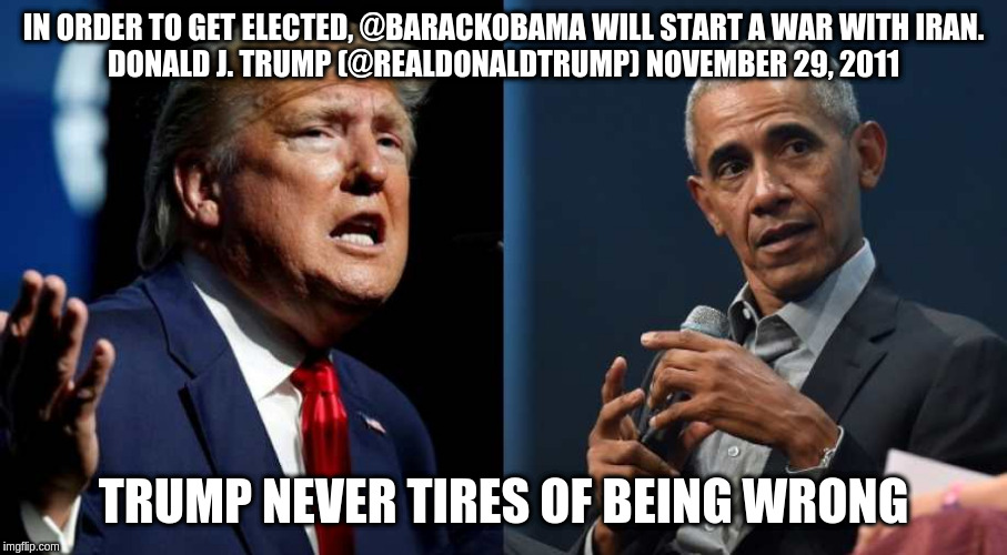 Trump's Obama Iran Lie | IN ORDER TO GET ELECTED, @BARACKOBAMA WILL START A WAR WITH IRAN.
DONALD J. TRUMP (@REALDONALDTRUMP) NOVEMBER 29, 2011; TRUMP NEVER TIRES OF BEING WRONG | image tagged in trump obama | made w/ Imgflip meme maker
