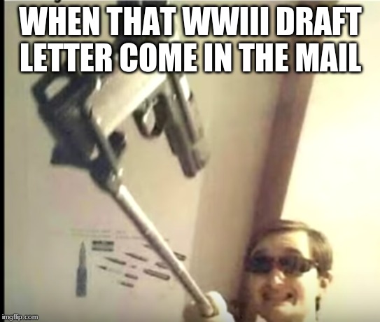ww3 draft | WHEN THAT WWIII DRAFT LETTER COME IN THE MAIL | image tagged in ww3 | made w/ Imgflip meme maker