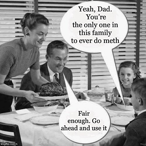 Vintage Family Dinner | Yeah, Dad.  You’re the only one in this family to ever do meth Fair enough. Go ahead and use it | image tagged in vintage family dinner | made w/ Imgflip meme maker