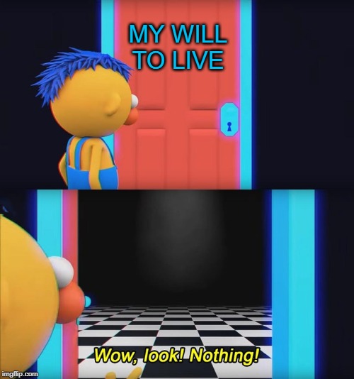Wow, look! Nothing! | MY WILL TO LIVE | image tagged in wow look nothing,i will find you and kill you,i don't want to live on this planet anymore,i'm the dumbest man alive,change my mi | made w/ Imgflip meme maker