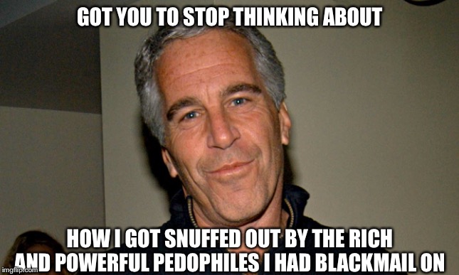 Jeffrey Epstein | GOT YOU TO STOP THINKING ABOUT; HOW I GOT SNUFFED OUT BY THE RICH AND POWERFUL PEDOPHILES I HAD BLACKMAIL ON | image tagged in jeffrey epstein | made w/ Imgflip meme maker