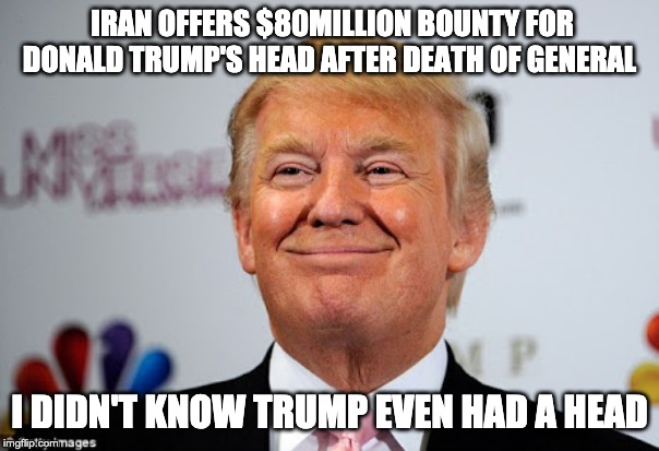 Donald trump approves | IRAN OFFERS $80MILLION BOUNTY FOR DONALD TRUMP'S HEAD AFTER DEATH OF GENERAL; I DIDN'T KNOW TRUMP EVEN HAD A HEAD | image tagged in donald trump approves | made w/ Imgflip meme maker