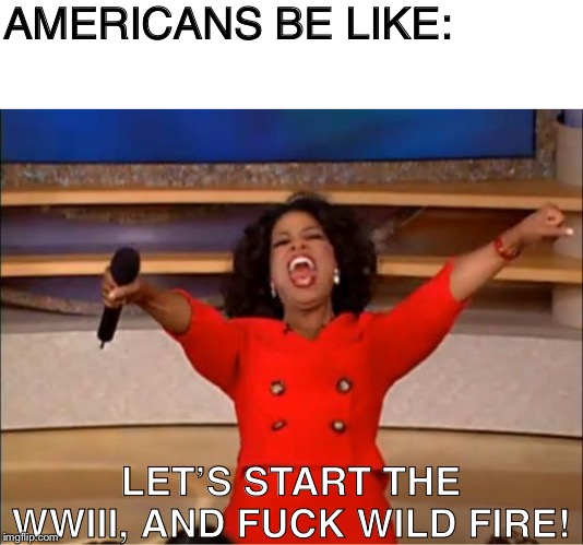 WW3 #4 | AMERICANS BE LIKE:; LET’S START THE WWIII, AND FUCK WILD FIRE! | image tagged in memes,oprah you get a,funny,ww3,wwiii,trump 2020 | made w/ Imgflip meme maker