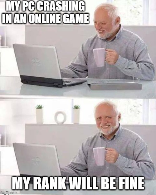 Hide the Pain Harold Meme | MY PC CRASHING IN AN ONLINE GAME; MY RANK WILL BE FINE | image tagged in memes,hide the pain harold | made w/ Imgflip meme maker