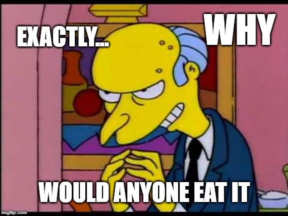 Exactly  | EXACTLY... WOULD ANYONE EAT IT WHY | image tagged in exactly | made w/ Imgflip meme maker