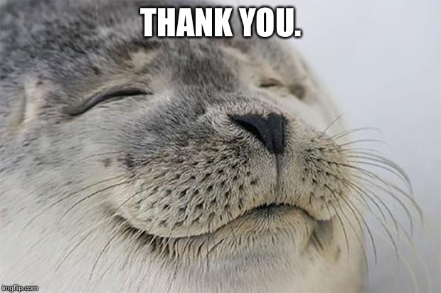 Satisfied Seal Meme | THANK YOU. | image tagged in memes,satisfied seal | made w/ Imgflip meme maker