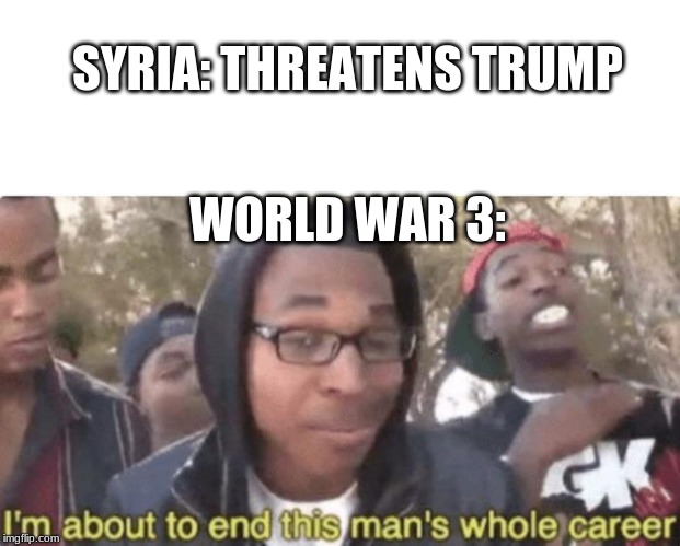 I am about to end this man’s whole career | SYRIA: THREATENS TRUMP; WORLD WAR 3: | image tagged in i am about to end this mans whole career | made w/ Imgflip meme maker