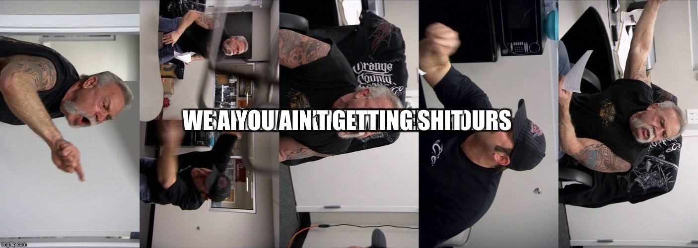 American Chopper Argument | YOU AIN’T  GETTING NO MORE TIME; YOU WANT THE JOB DONE; SHOW UP AND WORK DAMMIT; WE ARE WORKING WE NEED HOURS; YOU AIN’T GETTING SHIT | image tagged in memes,american chopper argument | made w/ Imgflip meme maker