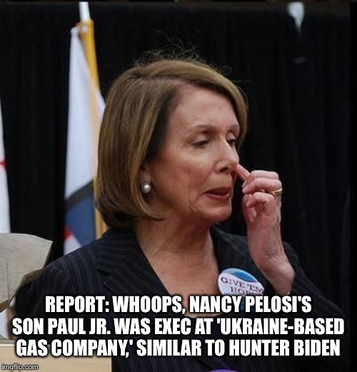 Nancy' son Paul Jr. is a crook | REPORT: WHOOPS, NANCY PELOSI'S SON PAUL JR. WAS EXEC AT 'UKRAINE-BASED GAS COMPANY,' SIMILAR TO HUNTER BIDEN | image tagged in nancy pelosi | made w/ Imgflip meme maker