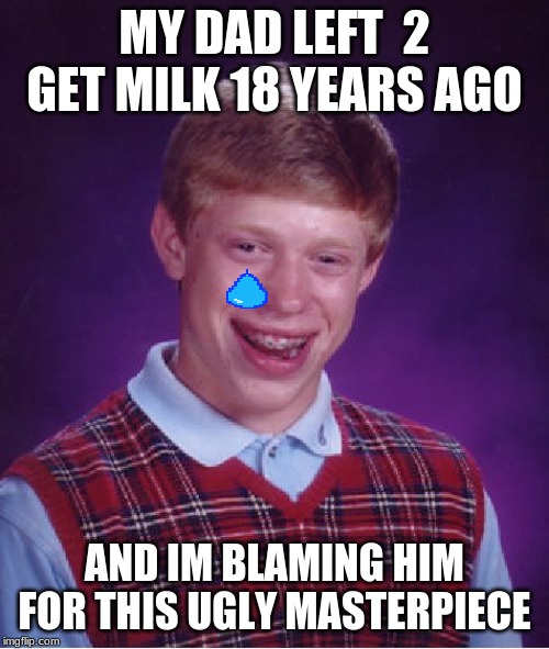 Bad Luck Brian | MY DAD LEFT  2 GET MILK 18 YEARS AGO; AND IM BLAMING HIM FOR THIS UGLY MASTERPIECE | image tagged in memes,bad luck brian | made w/ Imgflip meme maker