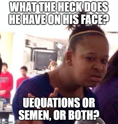 Black Girl Wat Meme | WHAT THE HECK DOES HE HAVE ON HIS FACE? UEQUATIONS OR SEMEN, OR BOTH? | image tagged in memes,black girl wat | made w/ Imgflip meme maker