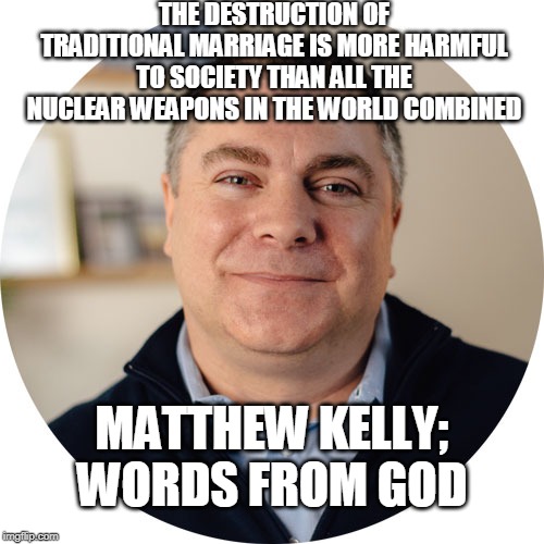 Don't be a nuclearphobe, you weapons bigot! | THE DESTRUCTION OF TRADITIONAL MARRIAGE IS MORE HARMFUL TO SOCIETY THAN ALL THE NUCLEAR WEAPONS IN THE WORLD COMBINED; MATTHEW KELLY;
WORDS FROM GOD | image tagged in matthew kelly,words from god,nuclear weapons,gay marriage,straight marriage,society | made w/ Imgflip meme maker