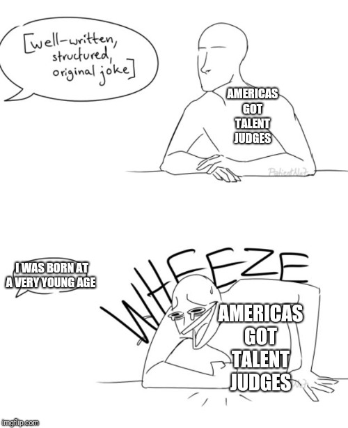 Wheeze | AMERICAS GOT TALENT JUDGES; I WAS BORN AT A VERY YOUNG AGE; AMERICAS GOT TALENT JUDGES | image tagged in wheeze | made w/ Imgflip meme maker