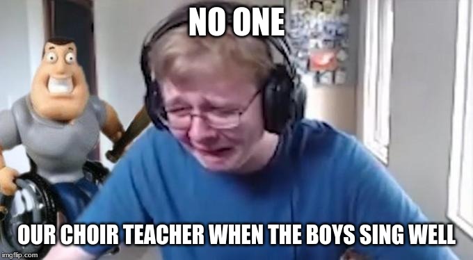 CallMeCarson Crying Next to Joe Swanson | NO ONE; OUR CHOIR TEACHER WHEN THE BOYS SING WELL | image tagged in callmecarson crying next to joe swanson | made w/ Imgflip meme maker