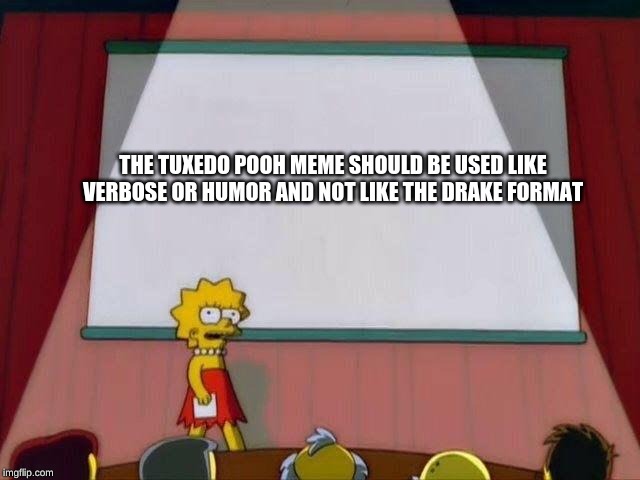 Lisa Simpson's Presentation | THE TUXEDO POOH MEME SHOULD BE USED LIKE VERBOSE OR HUMOR AND NOT LIKE THE DRAKE FORMAT | image tagged in lisa simpson's presentation | made w/ Imgflip meme maker