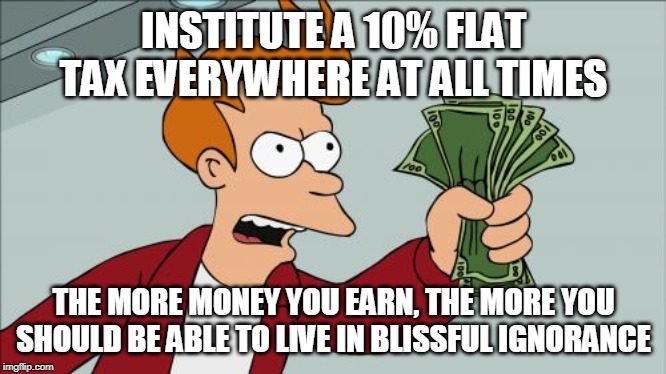 Create a hole in the government's budget, or I might stop providing jobs! | INSTITUTE A 10% FLAT TAX EVERYWHERE AT ALL TIMES; THE MORE MONEY YOU EARN, THE MORE YOU SHOULD BE ABLE TO LIVE IN BLISSFUL IGNORANCE | image tagged in flat tax,ignorance is bliss,jobs,government,money,business | made w/ Imgflip meme maker