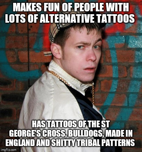 Hew ya goff | MAKES FUN OF PEOPLE WITH LOTS OF ALTERNATIVE TATTOOS; HAS TATTOOS OF THE ST GEORGE'S CROSS, BULLDOGS, MADE IN ENGLAND AND SHITTY TRIBAL PATTERNS | image tagged in chav,memes | made w/ Imgflip meme maker
