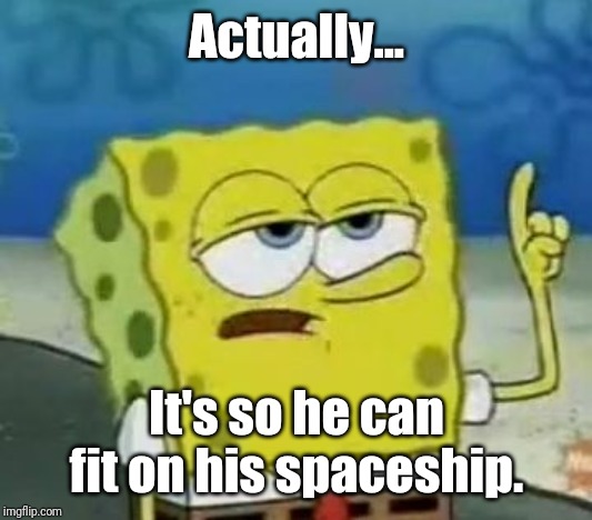 I'll Have You Know Spongebob Meme | Actually... It's so he can fit on his spaceship. | image tagged in memes,ill have you know spongebob | made w/ Imgflip meme maker