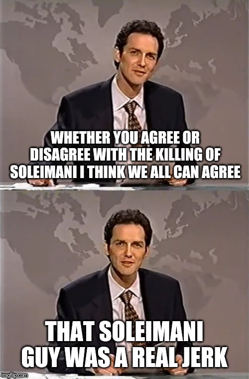 WEEKEND UPDATE WITH NORM | WHETHER YOU AGREE OR DISAGREE WITH THE KILLING OF SOLEIMANI I THINK WE ALL CAN AGREE; THAT SOLEIMANI GUY WAS A REAL JERK | image tagged in weekend update with norm,soleimani,iran,political meme | made w/ Imgflip meme maker