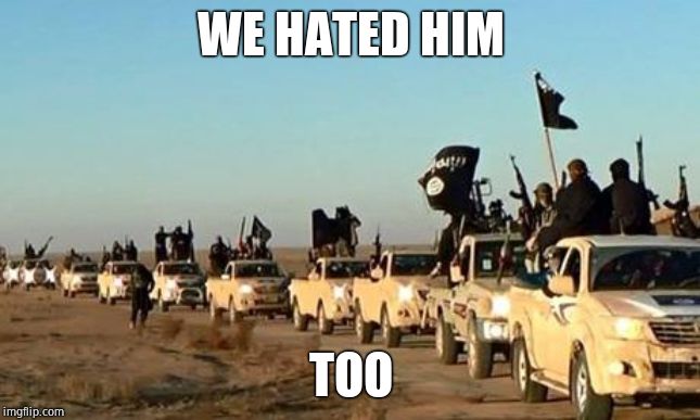 ISIS army | WE HATED HIM TOO | image tagged in isis army | made w/ Imgflip meme maker