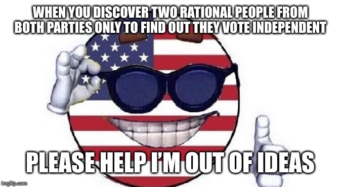 Usa picardia | WHEN YOU DISCOVER TWO RATIONAL PEOPLE FROM BOTH PARTIES ONLY TO FIND OUT THEY VOTE INDEPENDENT; PLEASE HELP I’M OUT OF IDEAS | image tagged in usa picardia | made w/ Imgflip meme maker