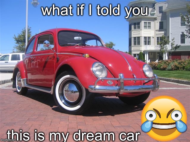 Beetle dream car | what if I told you; this is my dream car | image tagged in funny,cars,memes | made w/ Imgflip meme maker