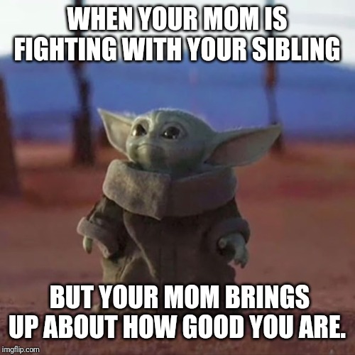 Baby Yoda | WHEN YOUR MOM IS FIGHTING WITH YOUR SIBLING; BUT YOUR MOM BRINGS UP ABOUT HOW GOOD YOU ARE. | image tagged in baby yoda | made w/ Imgflip meme maker