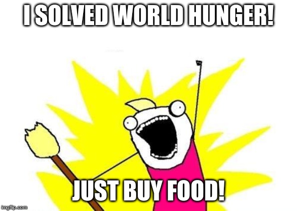 X All The Y | I SOLVED WORLD HUNGER! JUST BUY FOOD! | image tagged in memes,x all the y | made w/ Imgflip meme maker