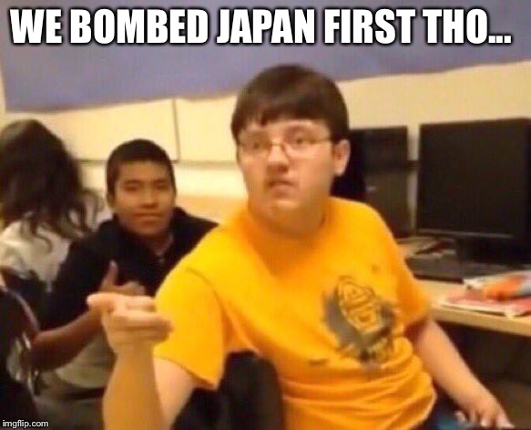 I’m just gonna say it | WE BOMBED JAPAN FIRST THO... | image tagged in im just gonna say it | made w/ Imgflip meme maker